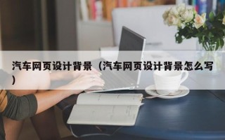 沁阳汽车网页设计背景（汽车网页设计背景怎么写）