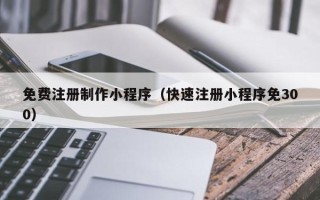 沁阳免费注册制作小程序（快速注册小程序免300）