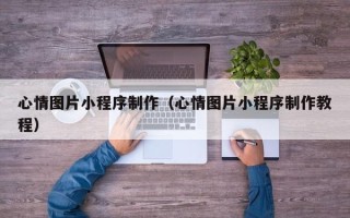 沁阳心情图片小程序制作（心情图片小程序制作教程）