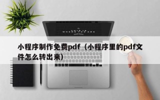 沁阳小程序制作免费pdf（小程序里的pdf文件怎么转出来）