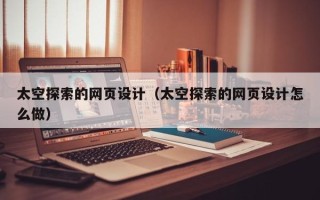 沁阳太空探索的网页设计（太空探索的网页设计怎么做）