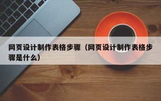 沁阳网页设计制作表格步骤（网页设计制作表格步骤是什么）