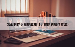 沁阳怎么制作小程序应用（小程序的制作方法）