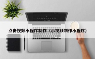 沁阳点击视频小程序制作（小视频制作小程序）