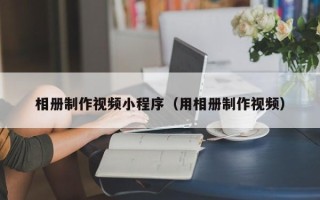 沁阳相册制作视频小程序（用相册制作视频）