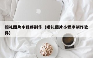 沁阳婚礼图片小程序制作（婚礼图片小程序制作软件）