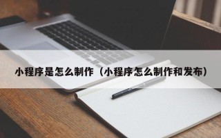 沁阳小程序是怎么制作（小程序怎么制作和发布）